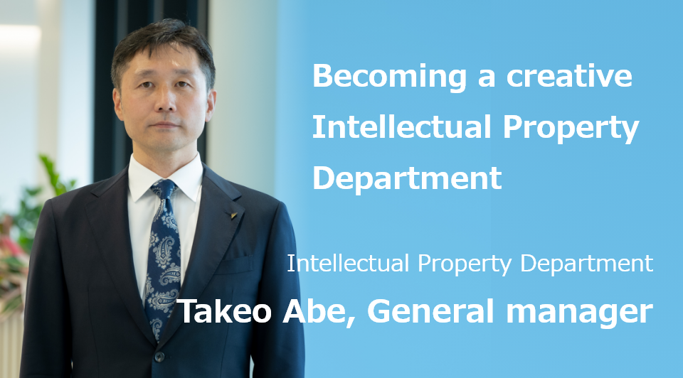 Becoming a creative Intellectual Property Department. Intellectual Property Group Takeo Abe, Dept. manager